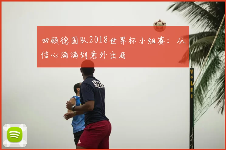 回顾德国队2018世界杯小组赛：从信心满满到意外出局