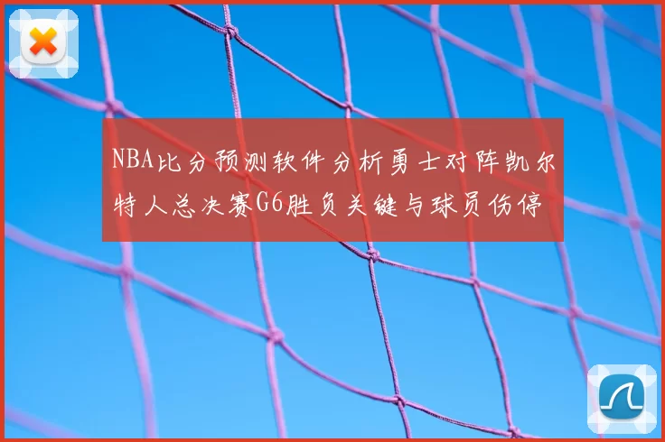 NBA比分预测软件分析勇士对阵凯尔特人总决赛G6胜负关键与球员伤停影响