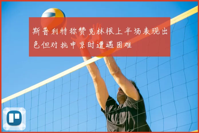 斯普利特称赞克林根上半场表现出色但对抗申京时遭遇困难