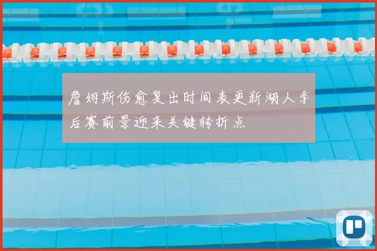 詹姆斯伤愈复出时间表更新湖人季后赛前景迎来关键转折点