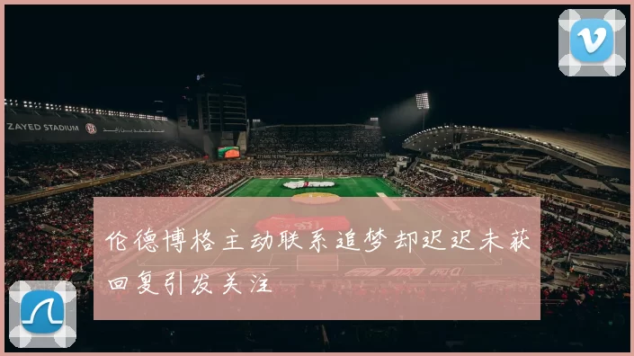 伦德博格主动联系追梦却迟迟未获回复引发关注