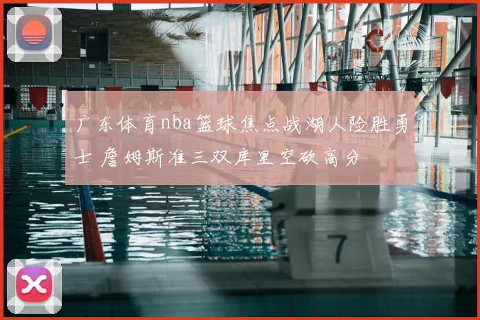 广东体育nba篮球焦点战湖人险胜勇士 詹姆斯准三双库里空砍高分