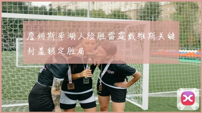 詹姆斯率湖人险胜雷霆戴维斯关键封盖锁定胜局