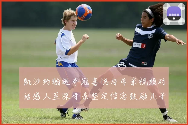 凯沙约翰逊夺冠喜悦与母亲视频对话感人至深母亲坚定信念鼓励儿子追梦