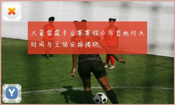 火箭雷霆季后赛赛程公布首轮对决时间与主场安排揭晓