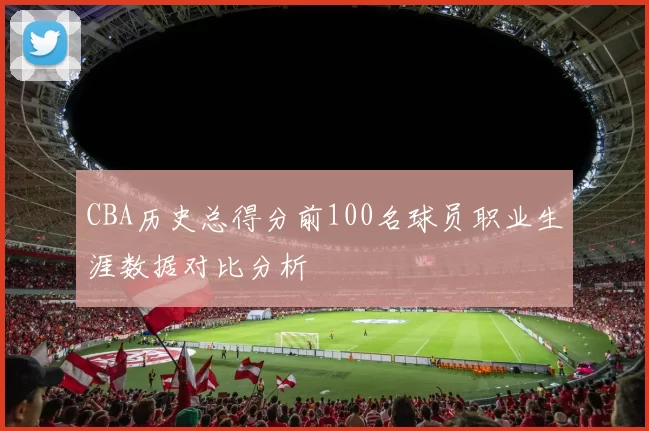 CBA历史总得分前100名球员职业生涯数据对比分析
