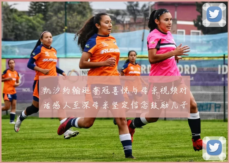 凯沙约翰逊夺冠喜悦与母亲视频对话感人至深母亲坚定信念鼓励儿子追梦