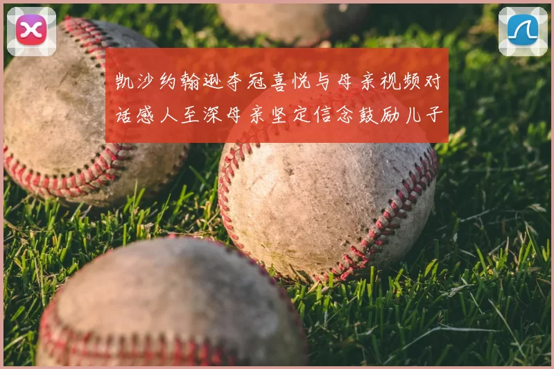 凯沙约翰逊夺冠喜悦与母亲视频对话感人至深母亲坚定信念鼓励儿子追梦