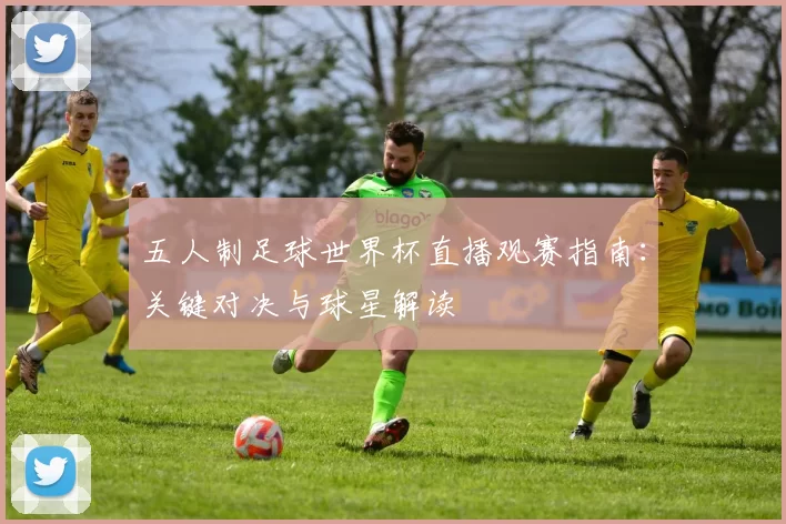 五人制足球世界杯直播观赛指南:关键对决与球星解读