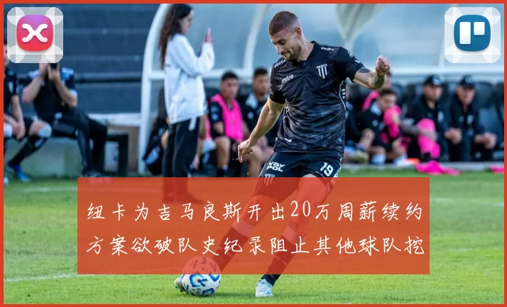 纽卡为吉马良斯开出20万周薪续约方案欲破队史纪录阻止其他球队挖角