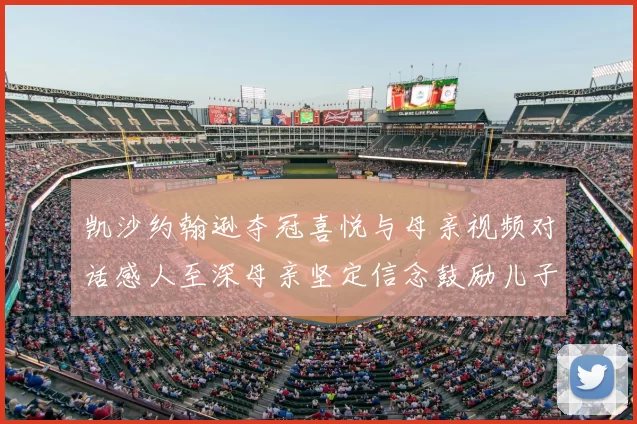 凯沙约翰逊夺冠喜悦与母亲视频对话感人至深母亲坚定信念鼓励儿子追梦