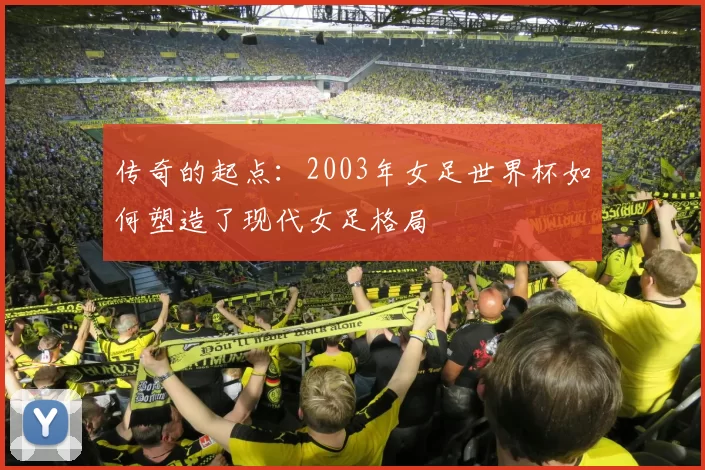 传奇的起点：2003年女足世界杯如何塑造了现代女足格局