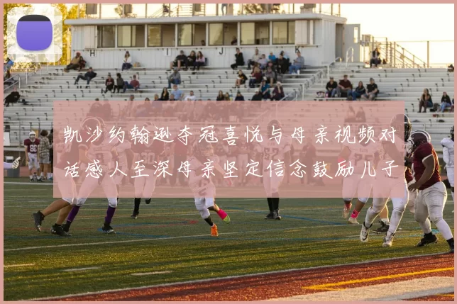 凯沙约翰逊夺冠喜悦与母亲视频对话感人至深母亲坚定信念鼓励儿子追梦