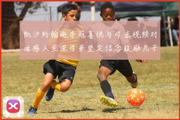 凯沙约翰逊夺冠喜悦与母亲视频对话感人至深母亲坚定信念鼓励儿子追梦