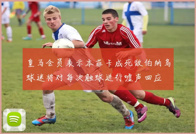 皇马会员表示本菲卡成死敌伯纳乌球迷将对每次触球进行嘘声回应