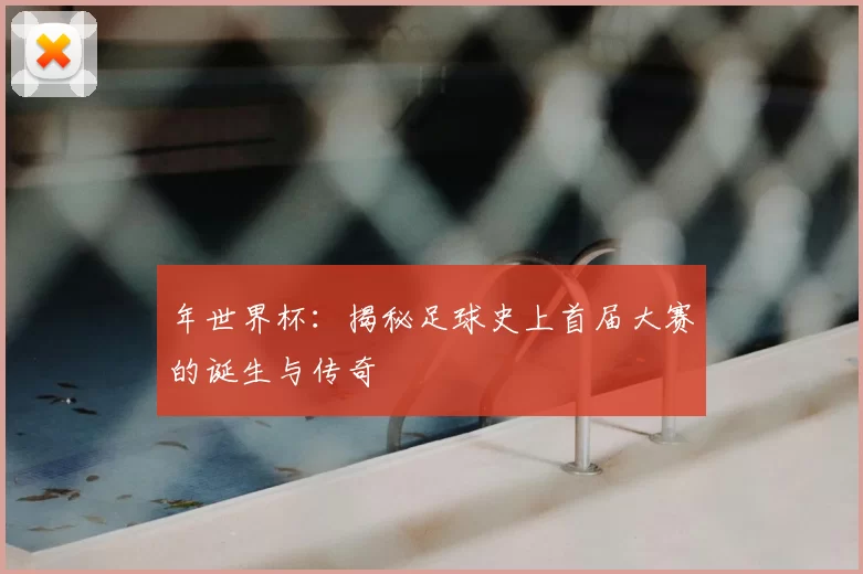 年世界杯:揭秘足球史上首届大赛的诞生与传奇