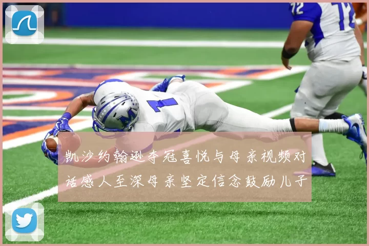 凯沙约翰逊夺冠喜悦与母亲视频对话感人至深母亲坚定信念鼓励儿子追梦