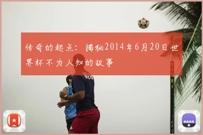 传奇的起点：揭秘2014年6月20日世界杯不为人知的故事