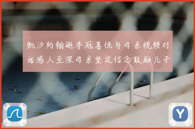 凯沙约翰逊夺冠喜悦与母亲视频对话感人至深母亲坚定信念鼓励儿子追梦