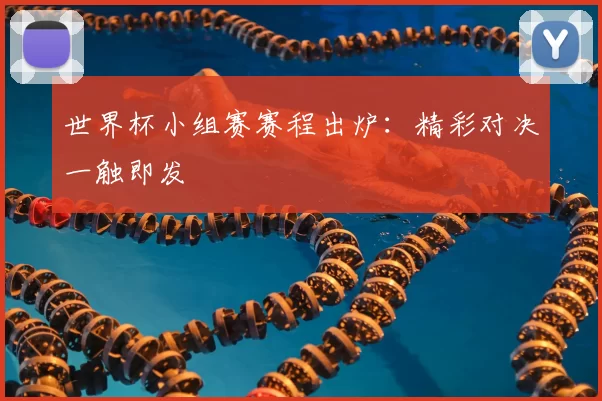 世界杯小组赛赛程出炉：精彩对决一触即发