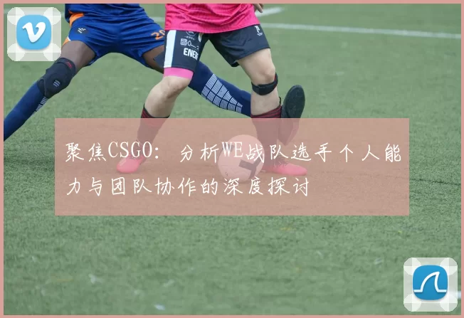 聚焦CSGO:分析WE战队选手个人能力与团队协作的深度探讨