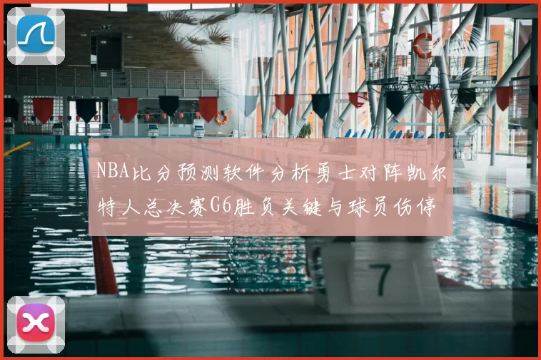 NBA比分预测软件分析勇士对阵凯尔特人总决赛G6胜负关键与球员伤停影响