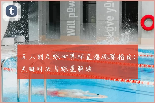 五人制足球世界杯直播观赛指南:关键对决与球星解读
