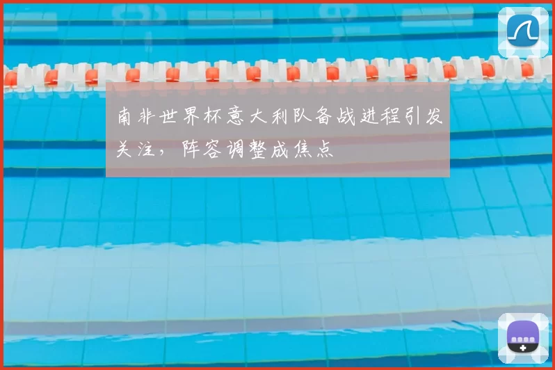 南非世界杯意大利队备战进程引发关注，阵容调整成焦点