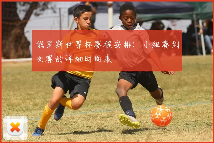 俄罗斯世界杯赛程安排:小组赛到决赛的详细时间表