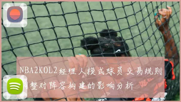 NBA2KOL2经理人模式球员交易规则调整对阵容构建的影响分析