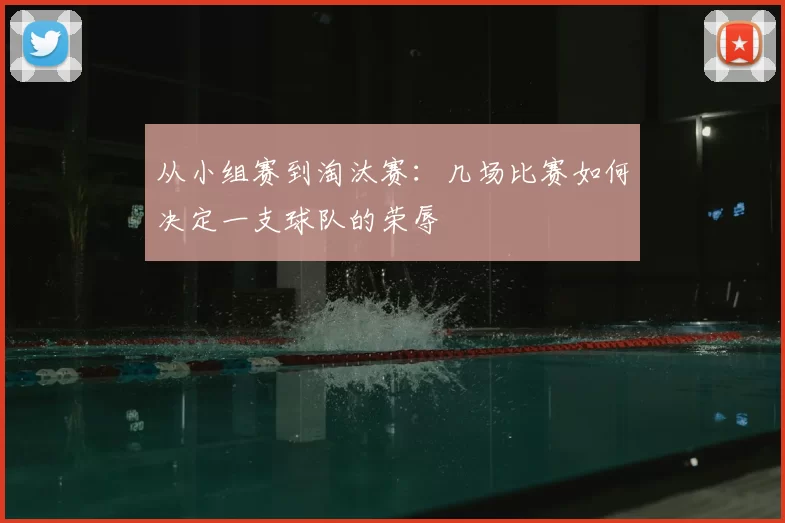 从小组赛到淘汰赛：几场比赛如何决定一支球队的荣辱