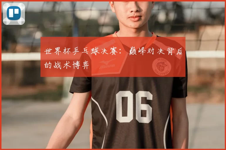 世界杯乒乓球决赛：巅峰对决背后的战术博弈
