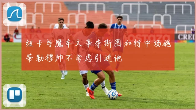 纽卡与魔车文争夺斯图加特中场施蒂勒穆帅不考虑引进他