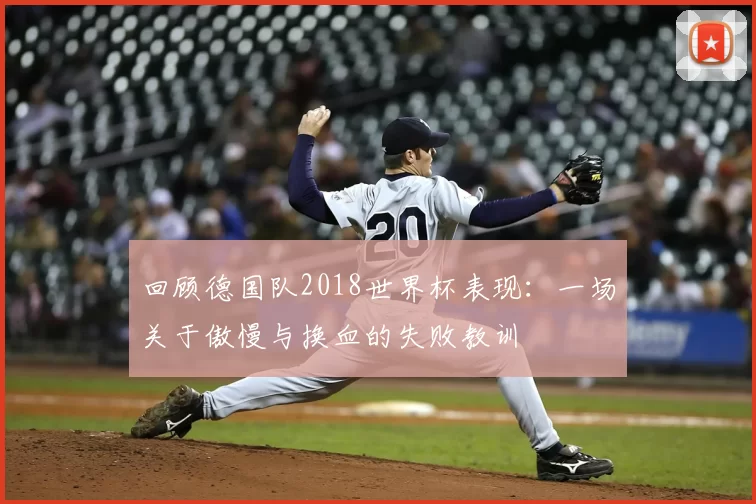 回顾德国队2018世界杯表现：一场关于傲慢与换血的失败教训