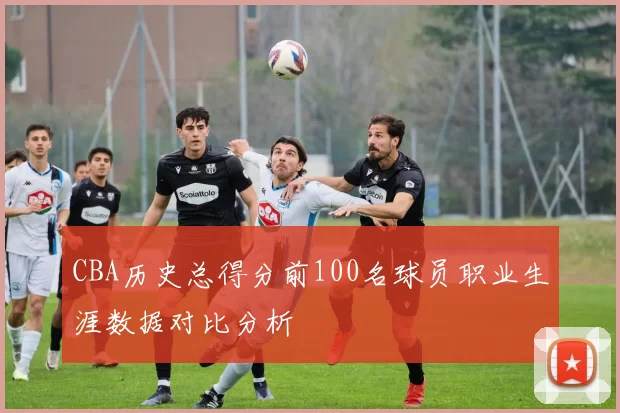 CBA历史总得分前100名球员职业生涯数据对比分析
