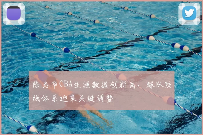 陈光华CBA生涯数据创新高,球队防线体系迎来关键调整