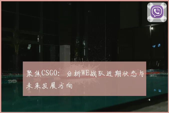 聚焦CSGO：分析WE战队近期状态与未来发展方向