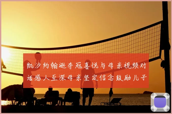 凯沙约翰逊夺冠喜悦与母亲视频对话感人至深母亲坚定信念鼓励儿子追梦