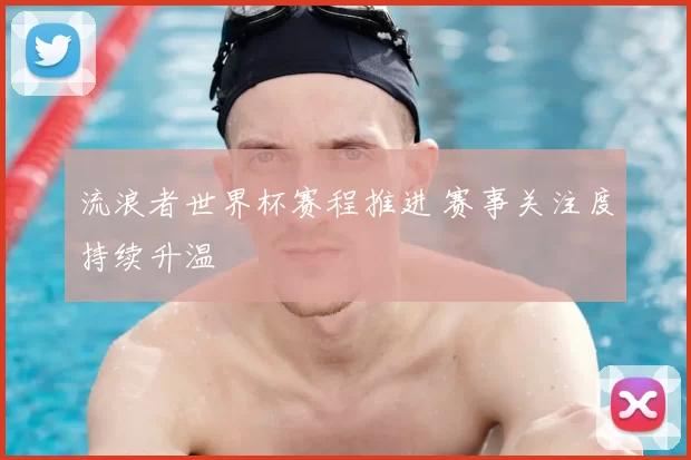 流浪者世界杯赛程推进 赛事关注度持续升温