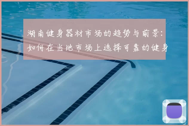 湖南健身器材市场的趋势与前景：如何在当地市场上选择可靠的健身器材供应商？