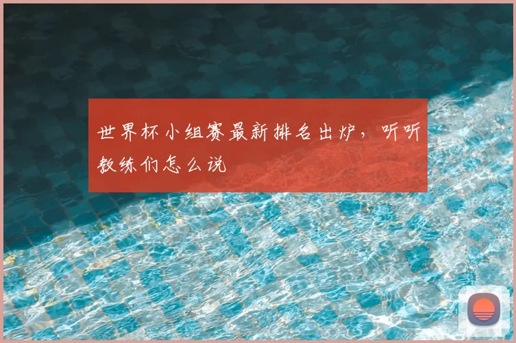 世界杯小组赛最新排名出炉,听听教练们怎么说