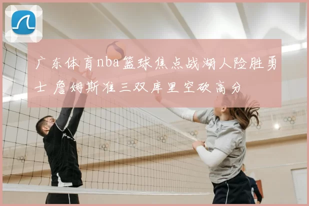 广东体育nba篮球焦点战湖人险胜勇士 詹姆斯准三双库里空砍高分