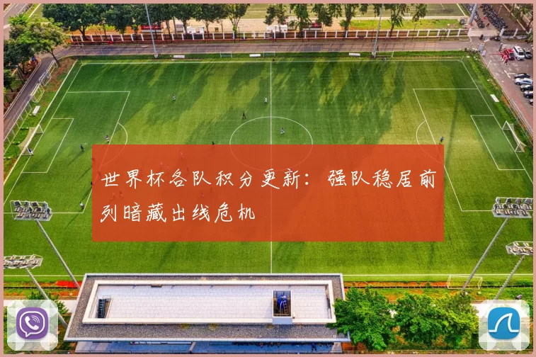 世界杯各队积分更新:强队稳居前列暗藏出线危机