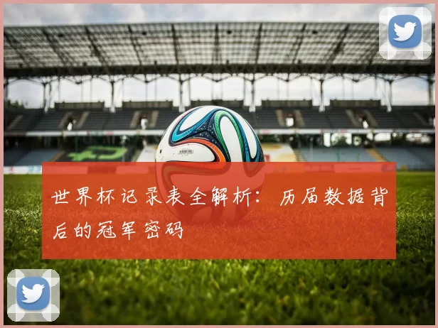 世界杯记录表全解析:历届数据背后的冠军密码