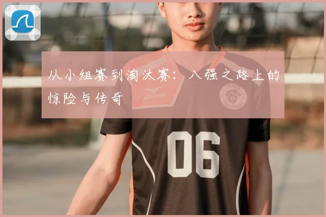 从小组赛到淘汰赛:八强之路上的惊险与传奇