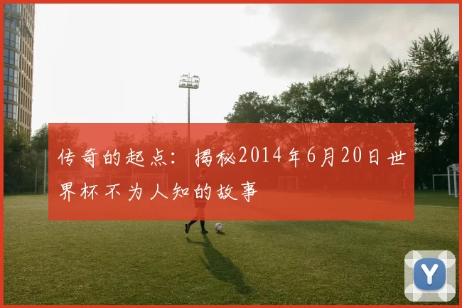传奇的起点:揭秘2014年6月20日世界杯不为人知的故事