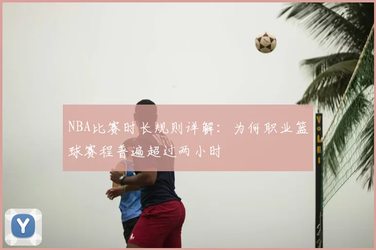 NBA比赛时长规则详解:为何职业篮球赛程普遍超过两小时