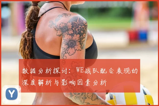数据分析探讨:WE战队配合表现的深度解析与影响因素分析