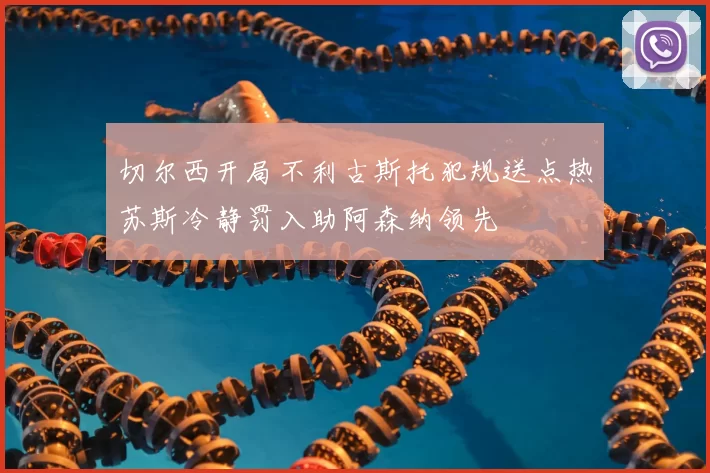 切尔西开局不利古斯托犯规送点热苏斯冷静罚入助阿森纳领先