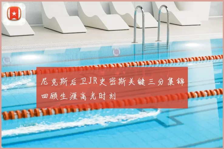 尼克斯后卫JR史密斯关键三分集锦回顾生涯高光时刻